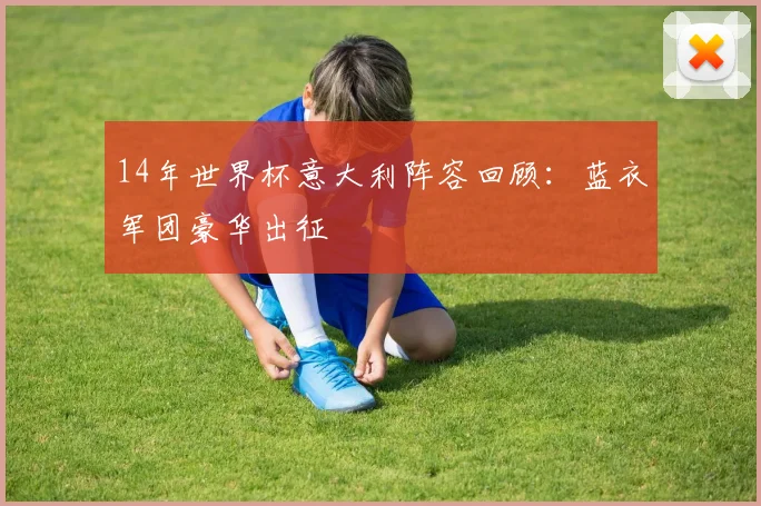 14年世界杯意大利阵容回顾：蓝衣军团豪华出征