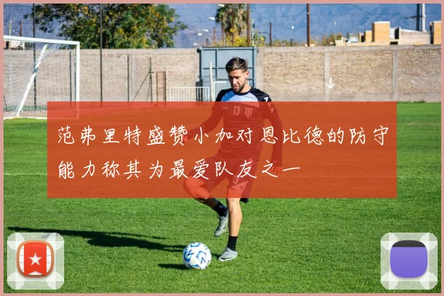 范弗里特盛赞小加对恩比德的防守能力称其为最爱队友之一